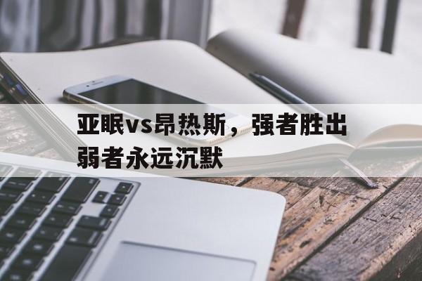 PG电子娱乐官网-亚眠vs昂热斯，强者胜出弱者永远沉默的简单介绍